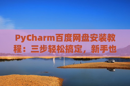 PyCharm百度网盘安装教程：三步轻松搞定，新手也能快速上手